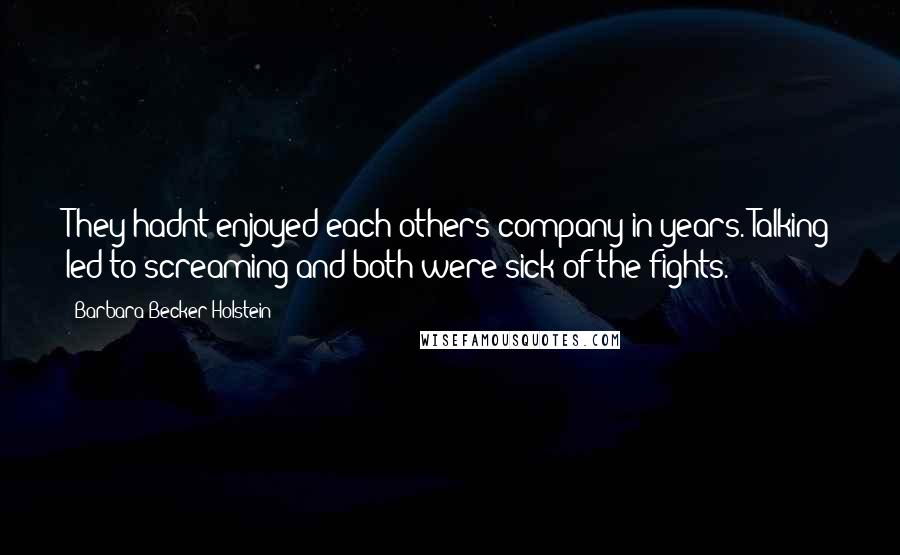Barbara Becker Holstein Quotes: They hadnt enjoyed each others company in years. Talking led to screaming and both were sick of the fights.