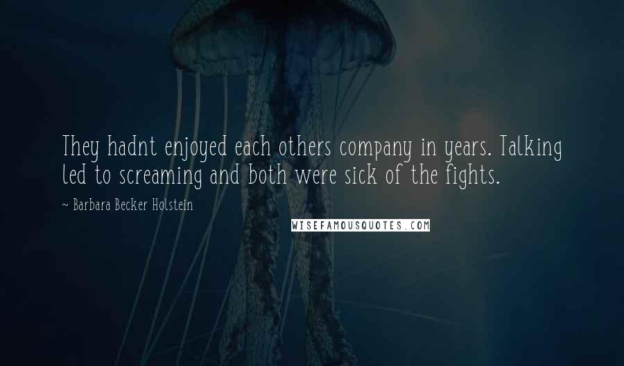 Barbara Becker Holstein Quotes: They hadnt enjoyed each others company in years. Talking led to screaming and both were sick of the fights.