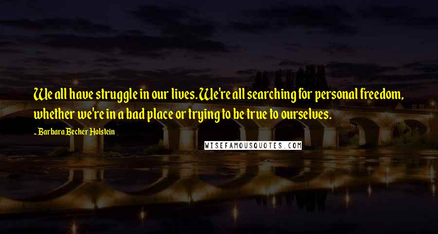 Barbara Becker Holstein Quotes: We all have struggle in our lives. We're all searching for personal freedom, whether we're in a bad place or trying to be true to ourselves.