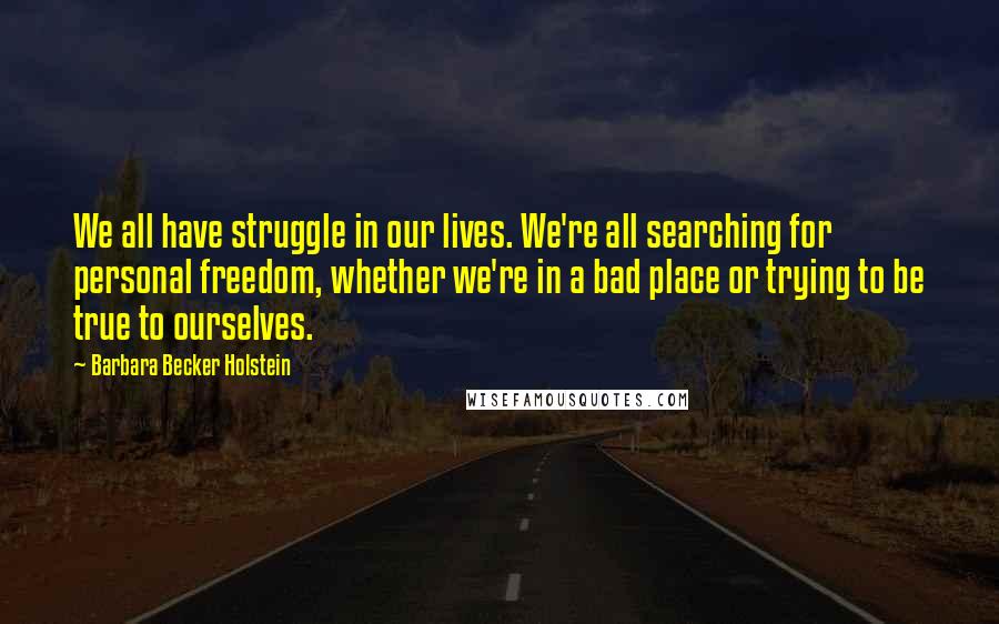 Barbara Becker Holstein Quotes: We all have struggle in our lives. We're all searching for personal freedom, whether we're in a bad place or trying to be true to ourselves.