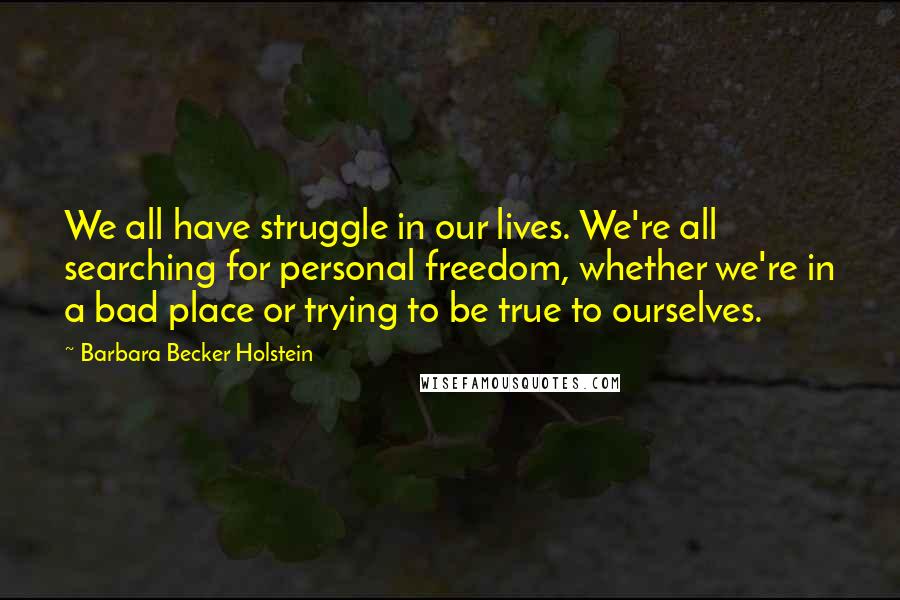 Barbara Becker Holstein Quotes: We all have struggle in our lives. We're all searching for personal freedom, whether we're in a bad place or trying to be true to ourselves.