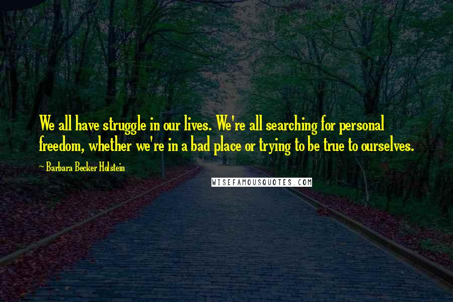 Barbara Becker Holstein Quotes: We all have struggle in our lives. We're all searching for personal freedom, whether we're in a bad place or trying to be true to ourselves.