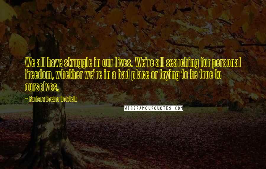 Barbara Becker Holstein Quotes: We all have struggle in our lives. We're all searching for personal freedom, whether we're in a bad place or trying to be true to ourselves.