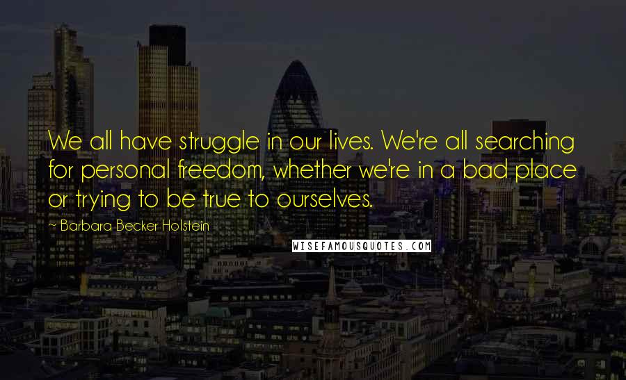 Barbara Becker Holstein Quotes: We all have struggle in our lives. We're all searching for personal freedom, whether we're in a bad place or trying to be true to ourselves.