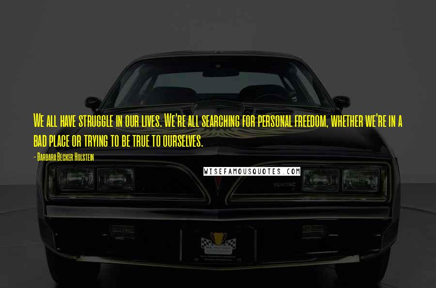 Barbara Becker Holstein Quotes: We all have struggle in our lives. We're all searching for personal freedom, whether we're in a bad place or trying to be true to ourselves.