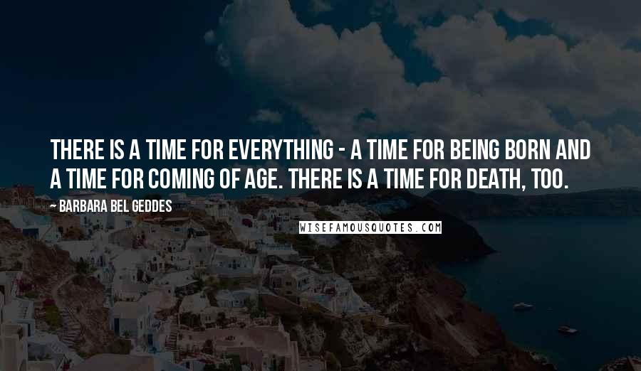 Barbara Bel Geddes Quotes: There is a time for everything - a time for being born and a time for coming of age. There is a time for death, too.