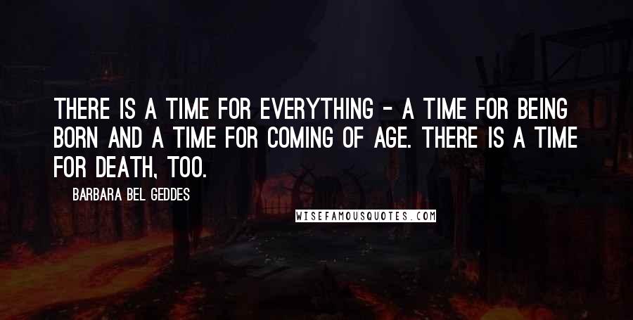 Barbara Bel Geddes Quotes: There is a time for everything - a time for being born and a time for coming of age. There is a time for death, too.