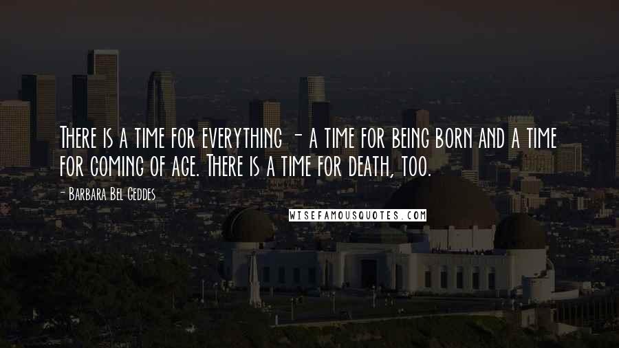 Barbara Bel Geddes Quotes: There is a time for everything - a time for being born and a time for coming of age. There is a time for death, too.