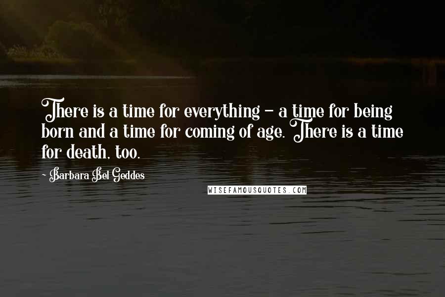 Barbara Bel Geddes Quotes: There is a time for everything - a time for being born and a time for coming of age. There is a time for death, too.