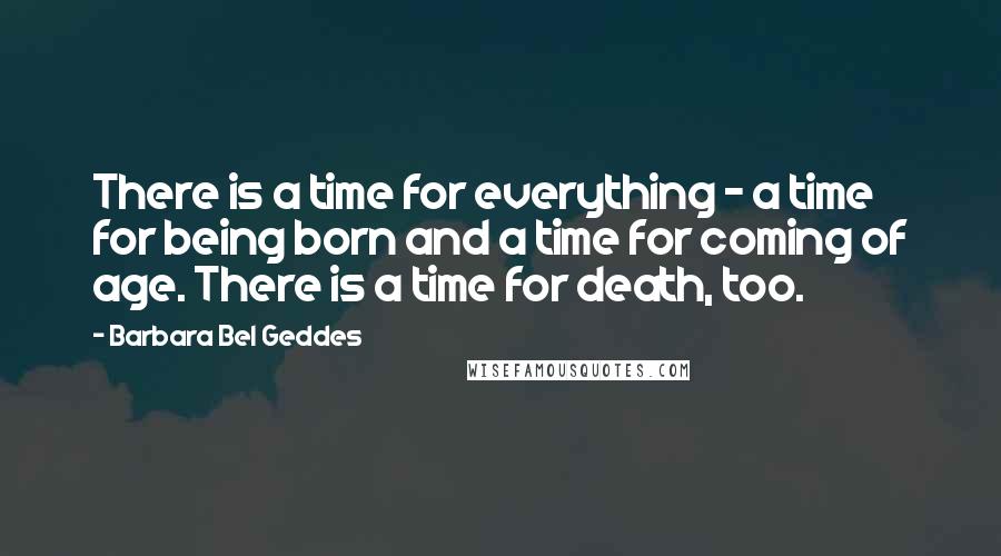 Barbara Bel Geddes Quotes: There is a time for everything - a time for being born and a time for coming of age. There is a time for death, too.