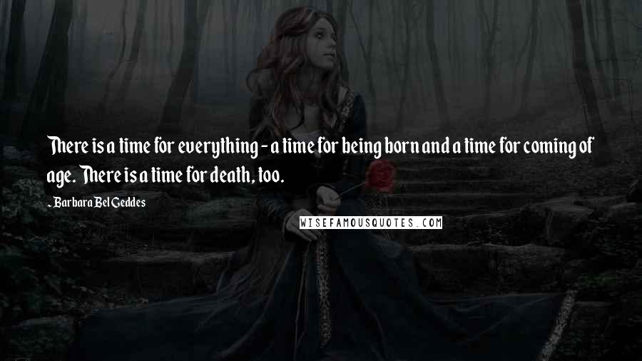 Barbara Bel Geddes Quotes: There is a time for everything - a time for being born and a time for coming of age. There is a time for death, too.