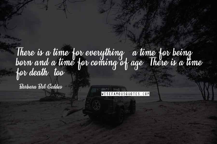 Barbara Bel Geddes Quotes: There is a time for everything - a time for being born and a time for coming of age. There is a time for death, too.