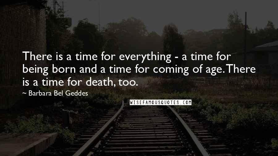 Barbara Bel Geddes Quotes: There is a time for everything - a time for being born and a time for coming of age. There is a time for death, too.