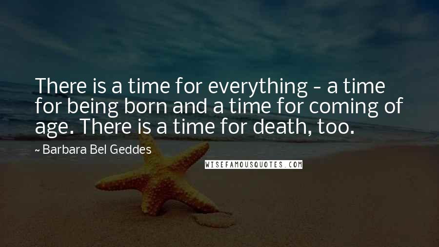 Barbara Bel Geddes Quotes: There is a time for everything - a time for being born and a time for coming of age. There is a time for death, too.