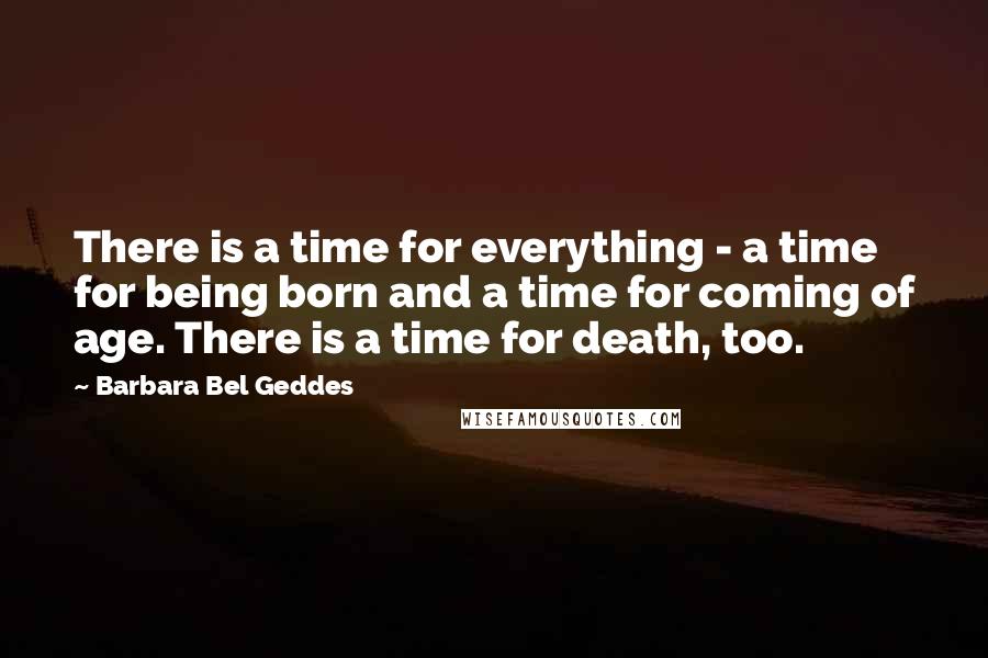 Barbara Bel Geddes Quotes: There is a time for everything - a time for being born and a time for coming of age. There is a time for death, too.