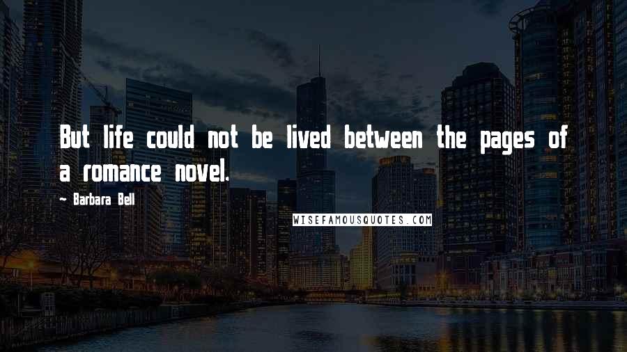 Barbara Bell Quotes: But life could not be lived between the pages of a romance novel.