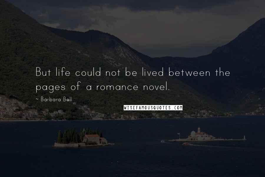 Barbara Bell Quotes: But life could not be lived between the pages of a romance novel.