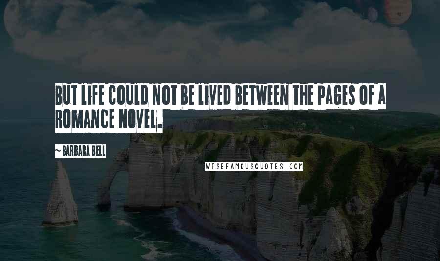 Barbara Bell Quotes: But life could not be lived between the pages of a romance novel.