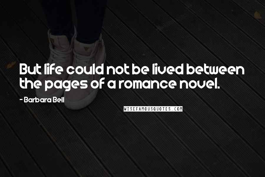 Barbara Bell Quotes: But life could not be lived between the pages of a romance novel.