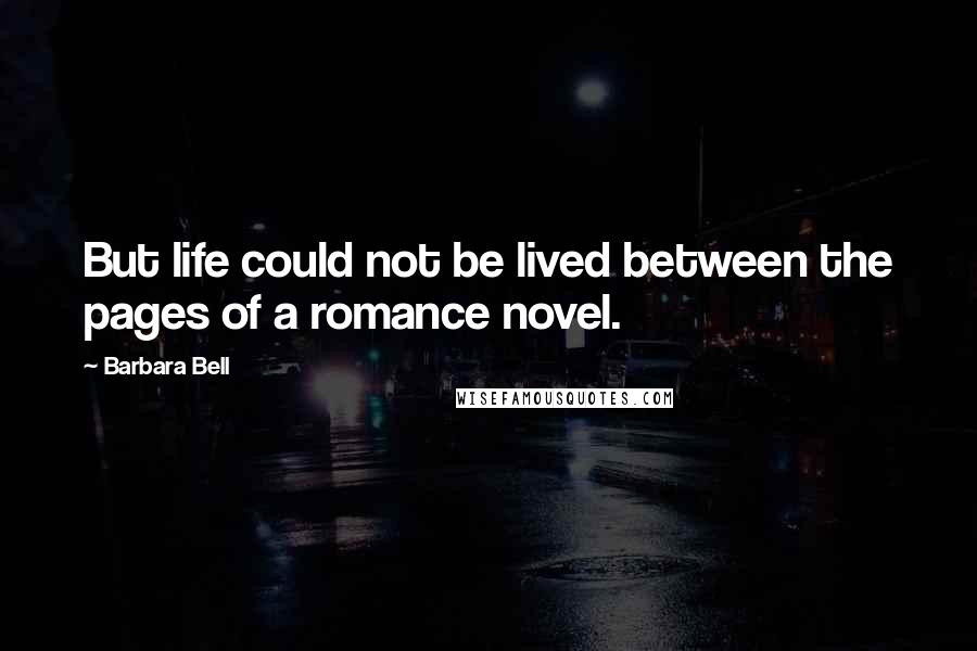 Barbara Bell Quotes: But life could not be lived between the pages of a romance novel.