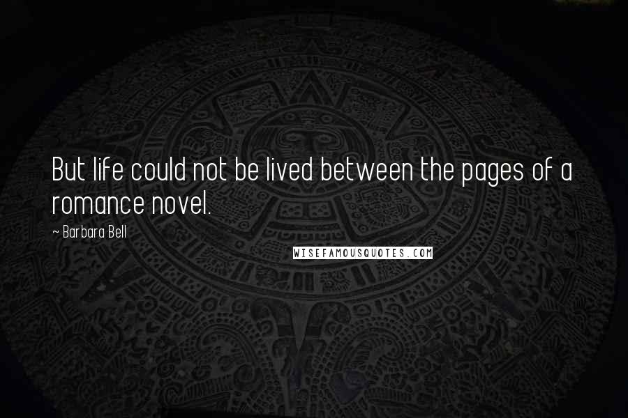 Barbara Bell Quotes: But life could not be lived between the pages of a romance novel.