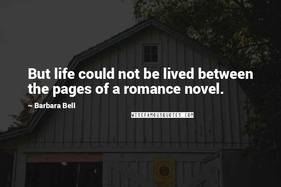 Barbara Bell Quotes: But life could not be lived between the pages of a romance novel.