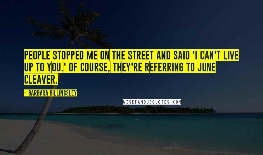 Barbara Billingsley Quotes: People stopped me on the street and said 'I can't live up to you.' Of course, they're referring to June Cleaver.