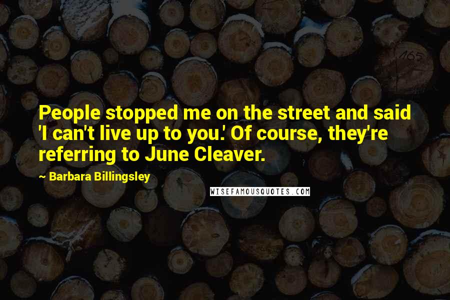 Barbara Billingsley Quotes: People stopped me on the street and said 'I can't live up to you.' Of course, they're referring to June Cleaver.