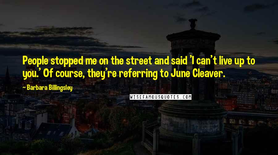 Barbara Billingsley Quotes: People stopped me on the street and said 'I can't live up to you.' Of course, they're referring to June Cleaver.