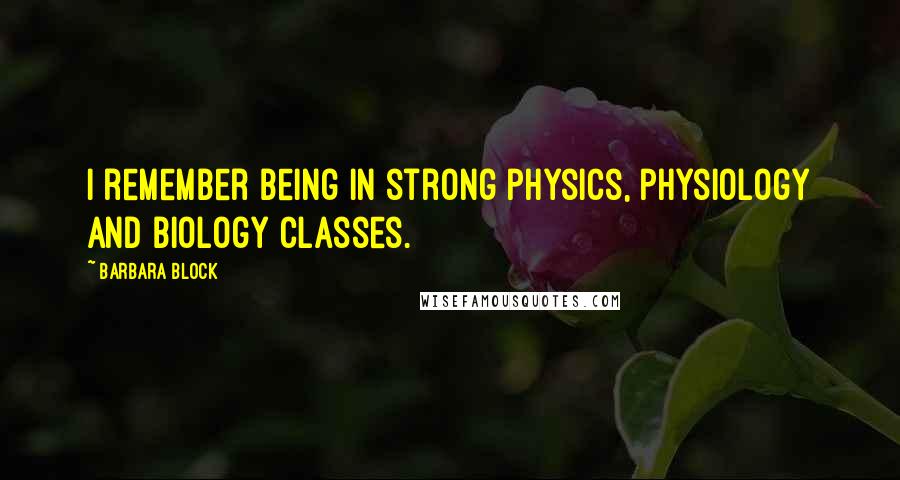 Barbara Block Quotes: I remember being in strong physics, physiology and biology classes.
