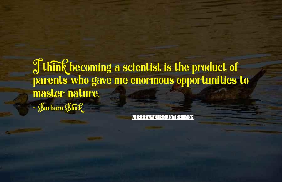 Barbara Block Quotes: I think becoming a scientist is the product of parents who gave me enormous opportunities to master nature.