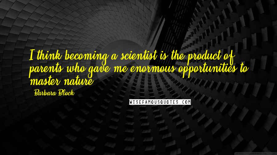 Barbara Block Quotes: I think becoming a scientist is the product of parents who gave me enormous opportunities to master nature.