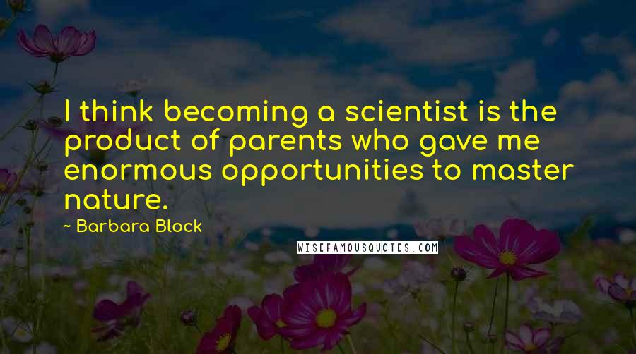Barbara Block Quotes: I think becoming a scientist is the product of parents who gave me enormous opportunities to master nature.