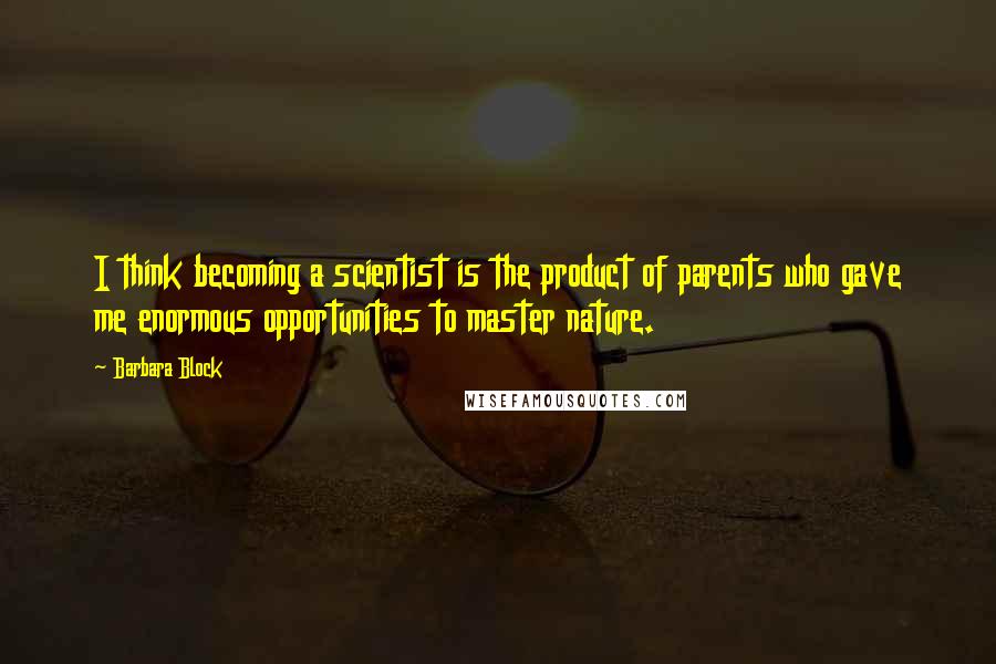 Barbara Block Quotes: I think becoming a scientist is the product of parents who gave me enormous opportunities to master nature.