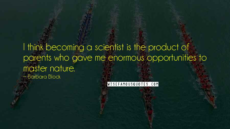 Barbara Block Quotes: I think becoming a scientist is the product of parents who gave me enormous opportunities to master nature.