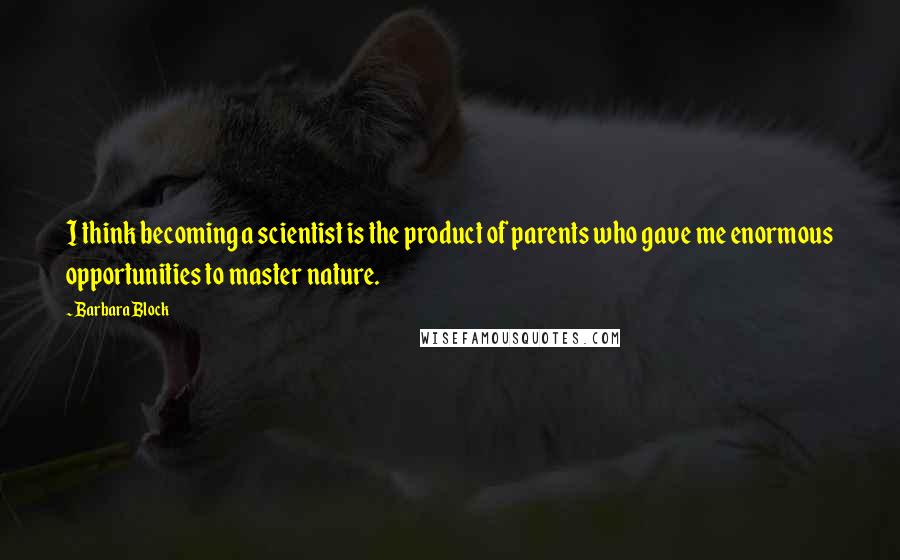 Barbara Block Quotes: I think becoming a scientist is the product of parents who gave me enormous opportunities to master nature.