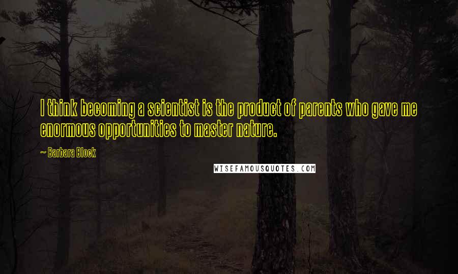 Barbara Block Quotes: I think becoming a scientist is the product of parents who gave me enormous opportunities to master nature.