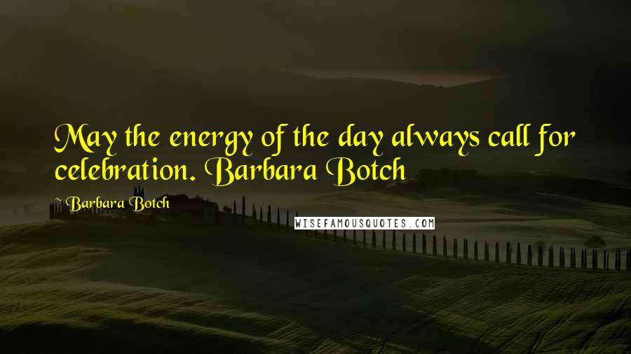 Barbara Botch Quotes: May the energy of the day always call for celebration. Barbara Botch