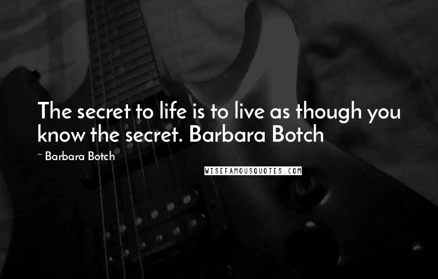 Barbara Botch Quotes: The secret to life is to live as though you know the secret. Barbara Botch