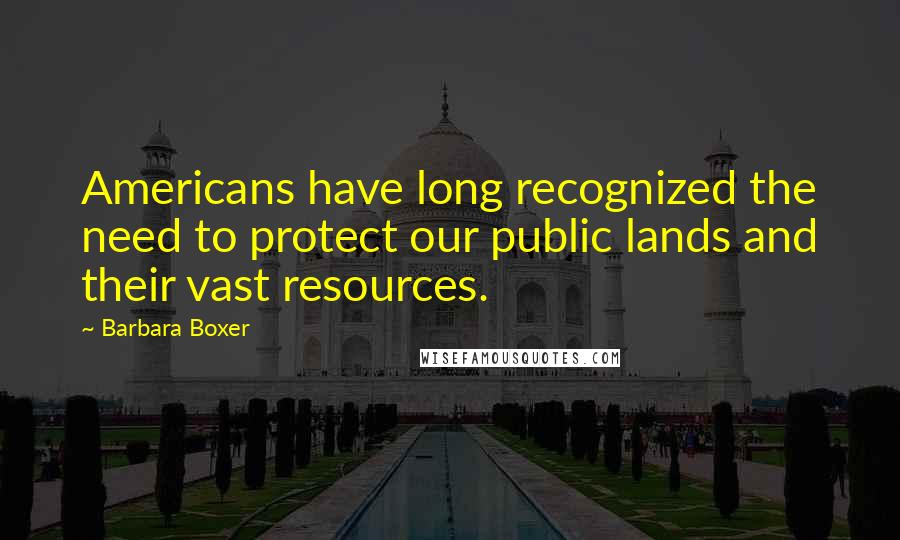 Barbara Boxer Quotes: Americans have long recognized the need to protect our public lands and their vast resources.