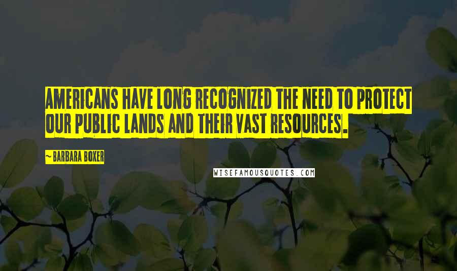 Barbara Boxer Quotes: Americans have long recognized the need to protect our public lands and their vast resources.