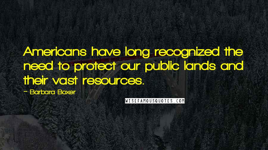 Barbara Boxer Quotes: Americans have long recognized the need to protect our public lands and their vast resources.