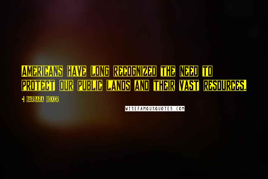 Barbara Boxer Quotes: Americans have long recognized the need to protect our public lands and their vast resources.