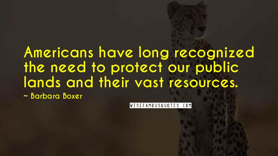 Barbara Boxer Quotes: Americans have long recognized the need to protect our public lands and their vast resources.