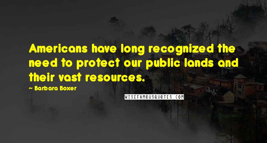 Barbara Boxer Quotes: Americans have long recognized the need to protect our public lands and their vast resources.