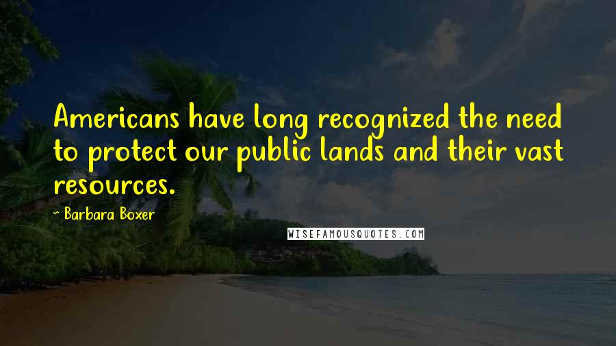Barbara Boxer Quotes: Americans have long recognized the need to protect our public lands and their vast resources.