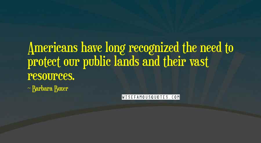 Barbara Boxer Quotes: Americans have long recognized the need to protect our public lands and their vast resources.