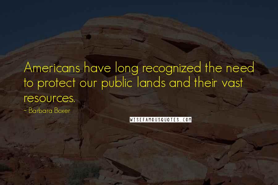 Barbara Boxer Quotes: Americans have long recognized the need to protect our public lands and their vast resources.