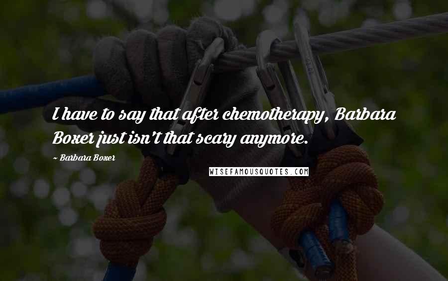 Barbara Boxer Quotes: I have to say that after chemotherapy, Barbara Boxer just isn't that scary anymore.