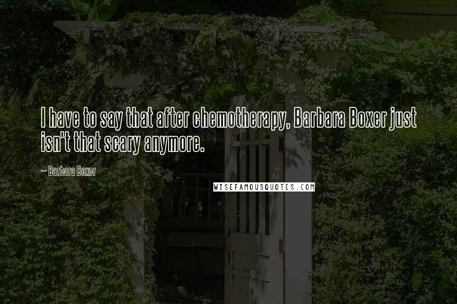 Barbara Boxer Quotes: I have to say that after chemotherapy, Barbara Boxer just isn't that scary anymore.